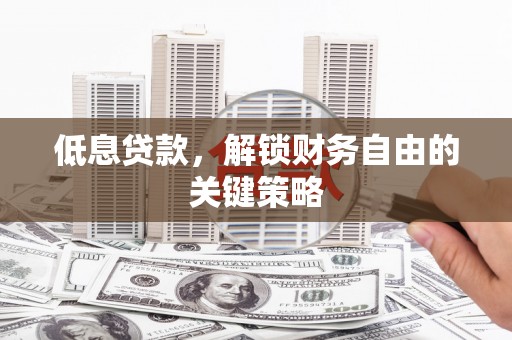 荣县低息贷款，解锁财务自由的关键策略