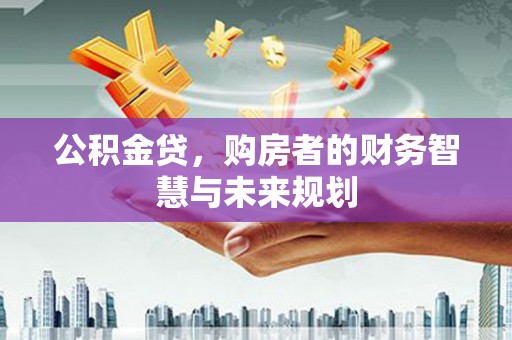 荣县公积金贷，购房者的财务智慧与未来规划