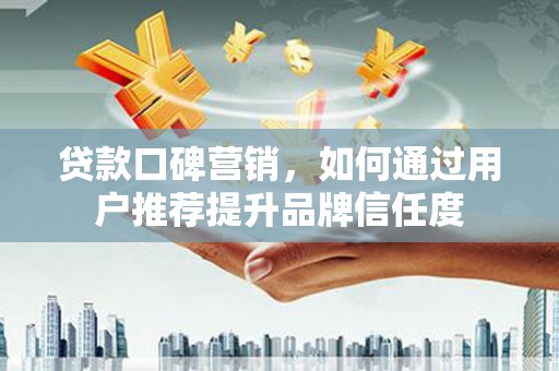 荣县贷款口碑营销，如何通过用户推荐提升品牌信任度