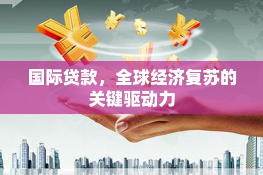 荣县国际贷款，全球经济复苏的关键驱动力