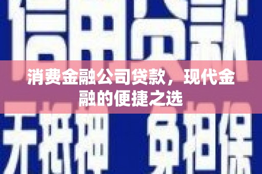 荣县消费金融公司贷款，现代金融的便捷之选