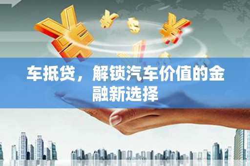 荣县车抵贷，解锁汽车价值的金融新选择