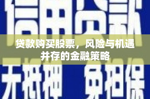 荣县贷款购买股票，风险与机遇并存的金融策略