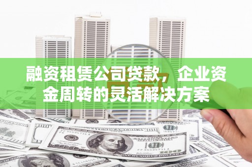 荣县融资租赁公司贷款，企业资金周转的灵活解决方案