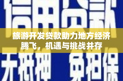 荣县旅游开发贷款助力地方经济腾飞，机遇与挑战并存