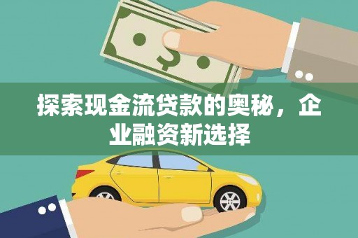 荣县探索现金流贷款的奥秘，企业融资新选择