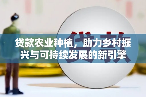荣县贷款农业种植，助力乡村振兴与可持续发展的新引擎