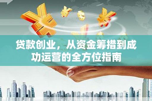荣县贷款创业，从资金筹措到成功运营的全方位指南