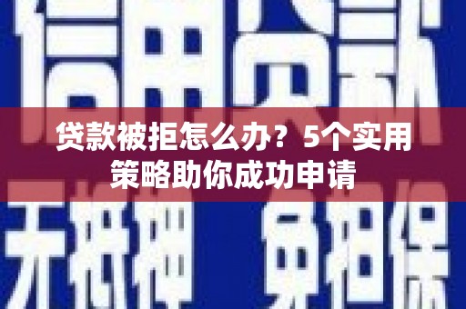 荣县贷款被拒怎么办？5个实用策略助你成功申请