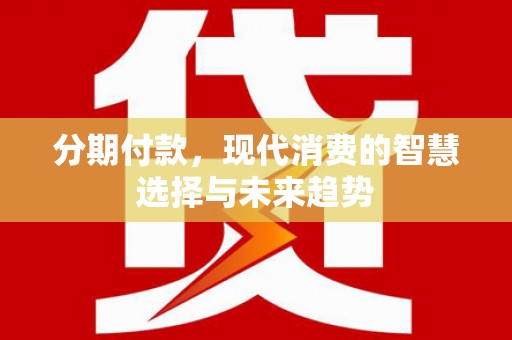 荣县分期付款，现代消费的智慧选择与未来趋势