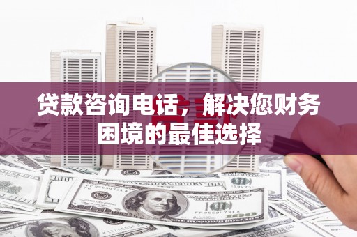 荣县贷款咨询电话，解决您财务困境的最佳选择