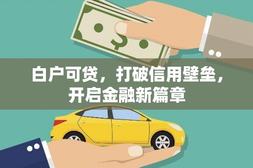 荣县白户可贷，打破信用壁垒，开启金融新篇章