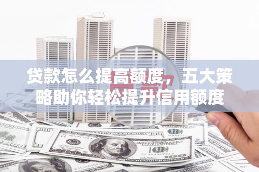 荣县贷款怎么提高额度，五大策略助你轻松提升信用额度