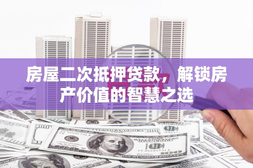 荣县房屋二次抵押贷款，解锁房产价值的智慧之选