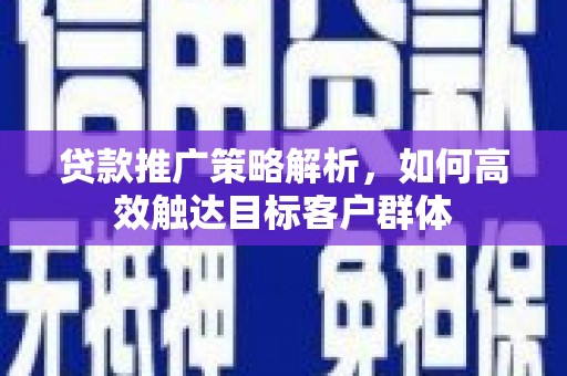 荣县贷款推广策略解析，如何高效触达目标客户群体
