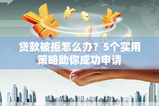 荣县贷款被拒怎么办？5个实用策略助你成功申请