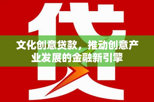 荣县文化创意贷款，推动创意产业发展的金融新引擎