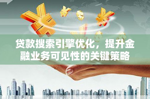 荣县贷款搜索引擎优化，提升金融业务可见性的关键策略