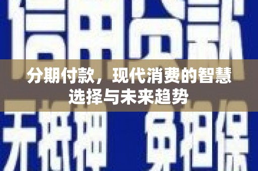 荣县分期付款，现代消费的智慧选择与未来趋势