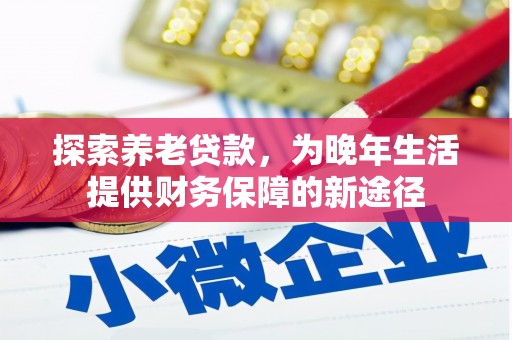 荣县探索养老贷款，为晚年生活提供财务保障的新途径