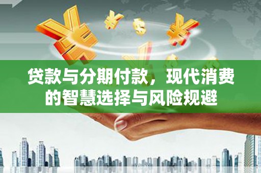 荣县贷款与分期付款，现代消费的智慧选择与风险规避