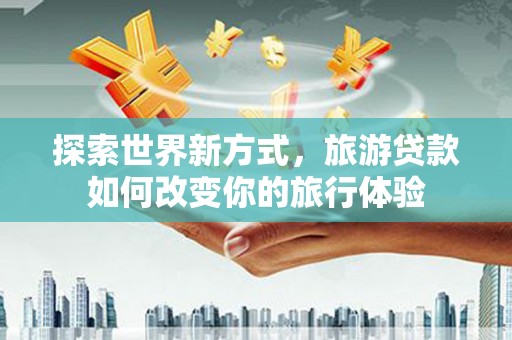 荣县探索世界新方式，旅游贷款如何改变你的旅行体验