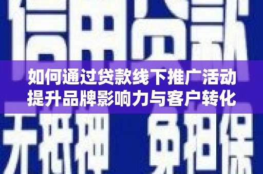 荣县如何通过贷款线下推广活动提升品牌影响力与客户转化率