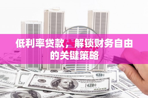 荣县低利率贷款，解锁财务自由的关键策略