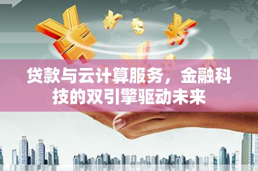 荣县贷款与云计算服务，金融科技的双引擎驱动未来