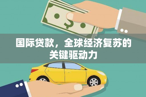 荣县国际贷款，全球经济复苏的关键驱动力