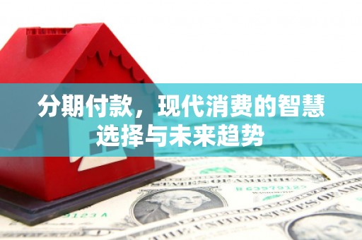 荣县分期付款，现代消费的智慧选择与未来趋势