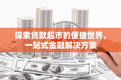 荣县探索贷款超市的便捷世界，一站式金融解决方案