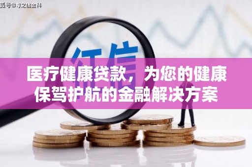 荣县医疗健康贷款，为您的健康保驾护航的金融解决方案
