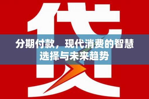荣县分期付款，现代消费的智慧选择与未来趋势
