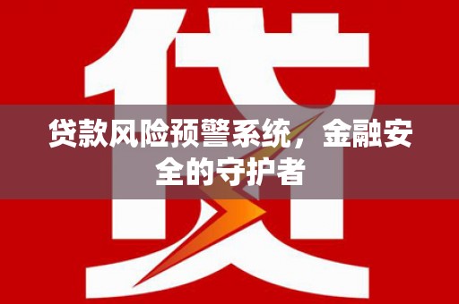 荣县贷款风险预警系统，金融安全的守护者