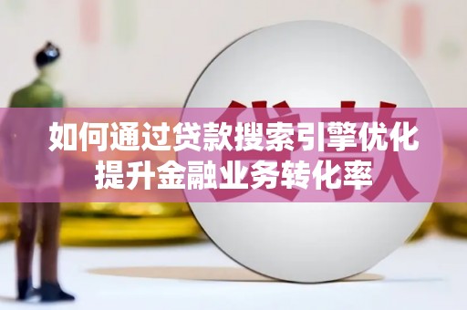 荣县如何通过贷款搜索引擎优化提升金融业务转化率