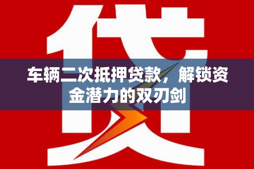 荣县车辆二次抵押贷款，解锁资金潜力的双刃剑