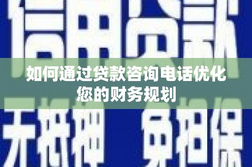 荣县如何通过贷款咨询电话优化您的财务规划
