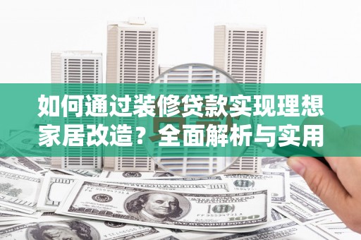 荣县如何通过装修贷款实现理想家居改造？全面解析与实用指南