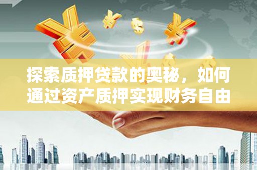 荣县探索质押贷款的奥秘，如何通过资产质押实现财务自由