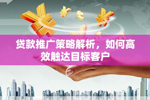 荣县贷款推广策略解析，如何高效触达目标客户