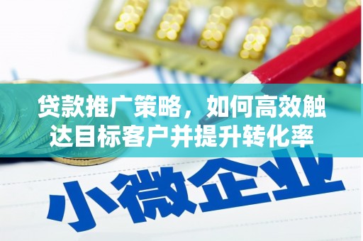 荣县贷款推广策略，如何高效触达目标客户并提升转化率