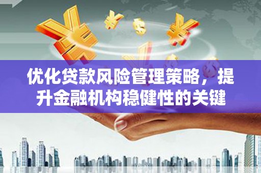 荣县优化贷款风险管理策略，提升金融机构稳健性的关键