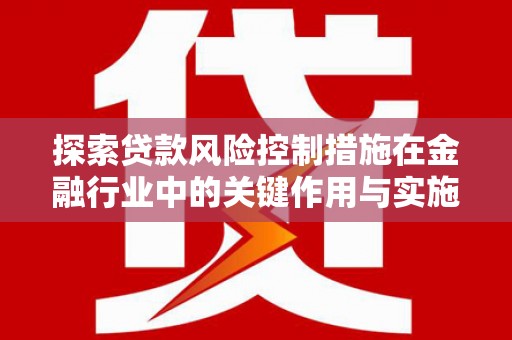 荣县探索贷款风险控制措施在金融行业中的关键作用与实施策略