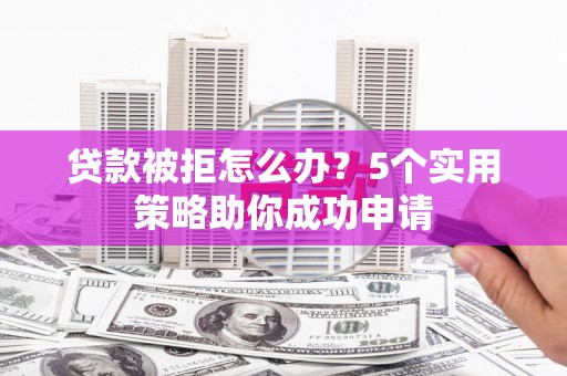 荣县贷款被拒怎么办？5个实用策略助你成功申请