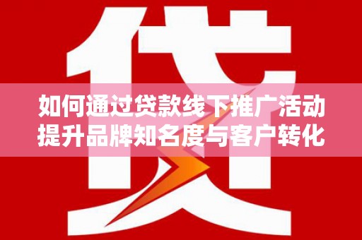 荣县如何通过贷款线下推广活动提升品牌知名度与客户转化率