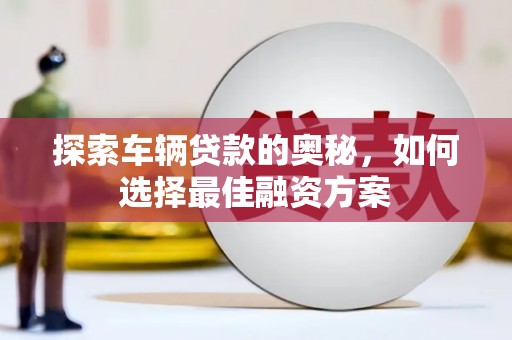 荣县探索车辆贷款的奥秘，如何选择最佳融资方案