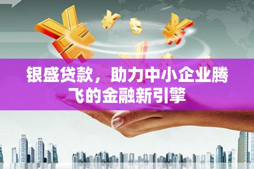 荣县银盛贷款，助力中小企业腾飞的金融新引擎