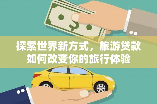 荣县探索世界新方式，旅游贷款如何改变你的旅行体验