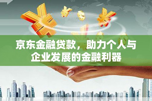 荣县京东金融贷款，助力个人与企业发展的金融利器
